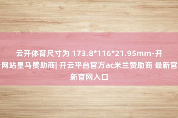 云开体育尺寸为 173.8*116*21.95mm-开云平台网站皇马赞助商| 开云平台官方ac米兰赞助商 最新官网入口