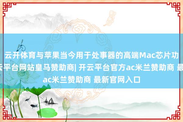 云开体育与苹果当今用于处事器的高端Mac芯片功能换取-开云平台网站皇马赞助商| 开云平台官方ac米兰赞助商 最新官网入口