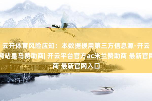 云开体育风险应知：本数据援用第三方信息源-开云平台网站皇马赞助商| 开云平台官方ac米兰赞助商 最新官网入口