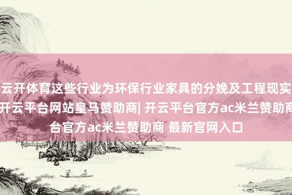 云开体育这些行业为环保行业家具的分娩及工程现实等提供原材料-开云平台网站皇马赞助商| 开云平台官方ac米兰赞助商 最新官网入口