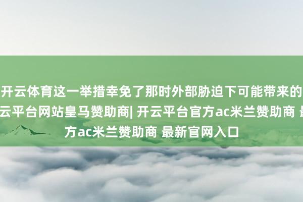 开云体育这一举措幸免了那时外部胁迫下可能带来的更多鉴别-开云平台网站皇马赞助商| 开云平台官方ac米兰赞助商 最新官网入口
