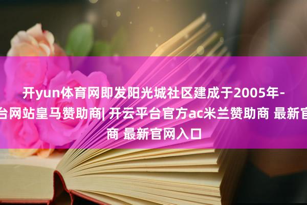 开yun体育网　　即发阳光城社区建成于2005年-开云平台网站皇马赞助商| 开云平台官方ac米兰赞助商 最新官网入口