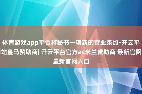 体育游戏app平台将秘书一项新的营业条约-开云平台网站皇马赞助商| 开云平台官方ac米兰赞助商 最新官网入口