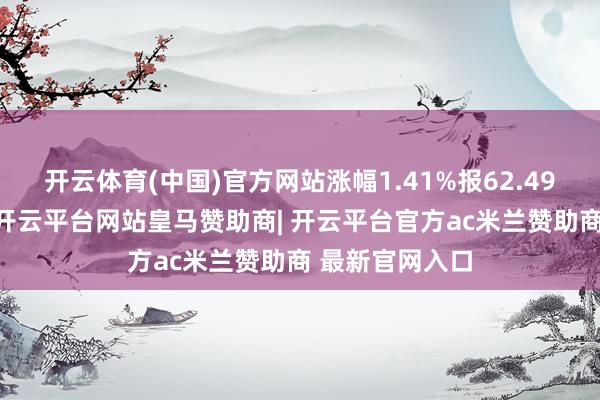 开云体育(中国)官方网站涨幅1.41%报62.49好意思元/桶-开云平台网站皇马赞助商| 开云平台官方ac米兰赞助商 最新官网入口