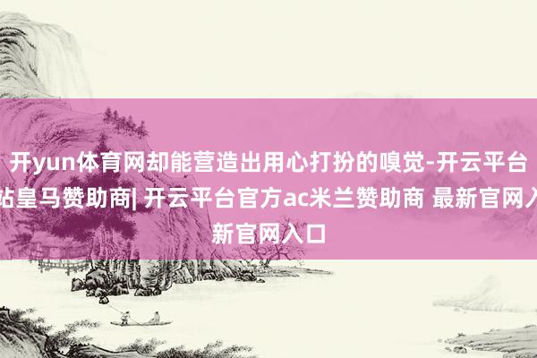 开yun体育网却能营造出用心打扮的嗅觉-开云平台网站皇马赞助商| 开云平台官方ac米兰赞助商 最新官网入口