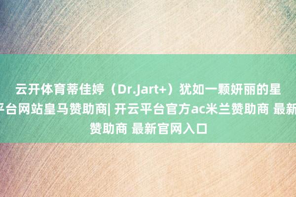 云开体育蒂佳婷（Dr.Jart+）犹如一颗妍丽的星辰-开云平台网站皇马赞助商| 开云平台官方ac米兰赞助商 最新官网入口