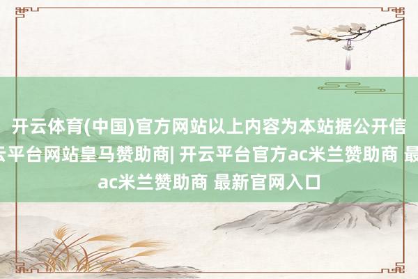 开云体育(中国)官方网站以上内容为本站据公开信息整理-开云平台网站皇马赞助商| 开云平台官方ac米兰赞助商 最新官网入口