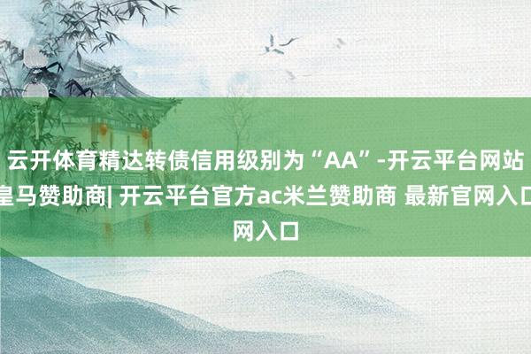 云开体育精达转债信用级别为“AA”-开云平台网站皇马赞助商| 开云平台官方ac米兰赞助商 最新官网入口