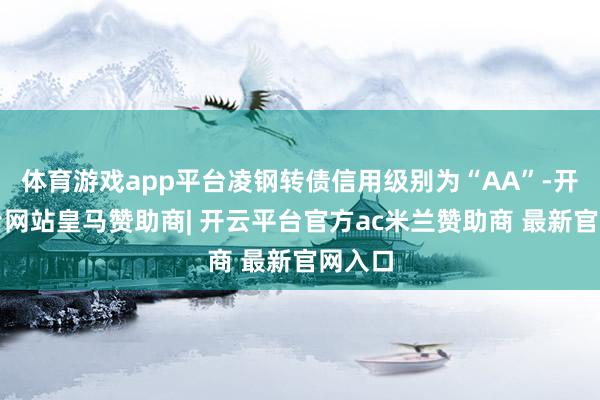 体育游戏app平台凌钢转债信用级别为“AA”-开云平台网站皇马赞助商| 开云平台官方ac米兰赞助商 最新官网入口