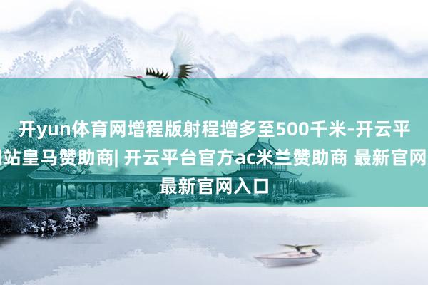 开yun体育网增程版射程增多至500千米-开云平台网站皇马赞助商| 开云平台官方ac米兰赞助商 最新官网入口