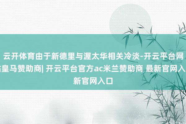 云开体育由于新德里与渥太华相关冷淡-开云平台网站皇马赞助商| 开云平台官方ac米兰赞助商 最新官网入口