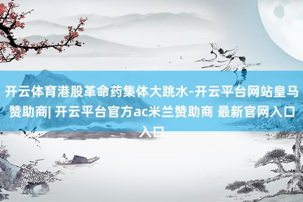 开云体育港股革命药集体大跳水-开云平台网站皇马赞助商| 开云平台官方ac米兰赞助商 最新官网入口