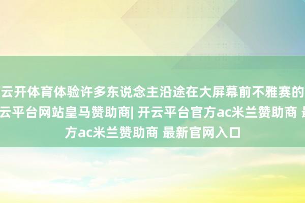 云开体育体验许多东说念主沿途在大屏幕前不雅赛的酬酢乐趣-开云平台网站皇马赞助商| 开云平台官方ac米兰赞助商 最新官网入口