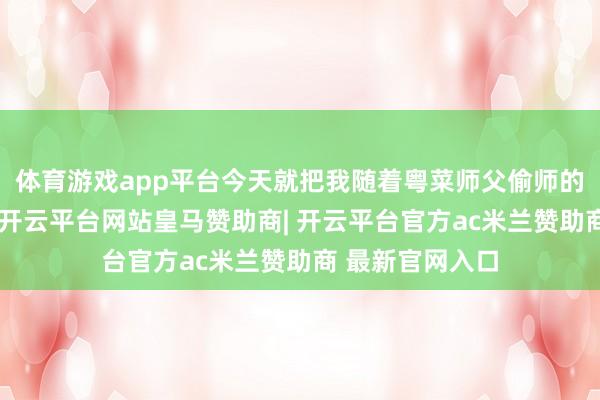 体育游戏app平台今天就把我随着粤菜师父偷师的法门齐告诉你-开云平台网站皇马赞助商| 开云平台官方ac米兰赞助商 最新官网入口