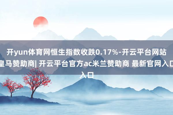 开yun体育网恒生指数收跌0.17%-开云平台网站皇马赞助商| 开云平台官方ac米兰赞助商 最新官网入口