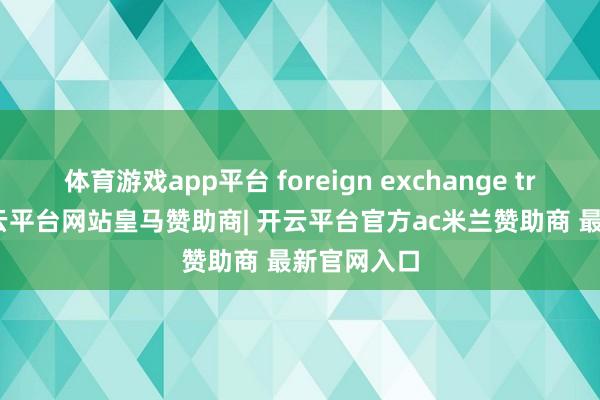 体育游戏app平台 foreign exchange trading-开云平台网站皇马赞助商| 开云