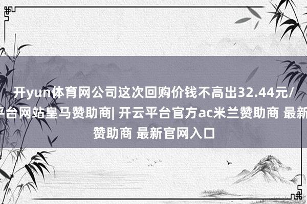 开yun体育网公司这次回购价钱不高出32.44元/股-开云平台网站皇马赞助商| 开云平台官方ac米兰赞助商 最新官网入口