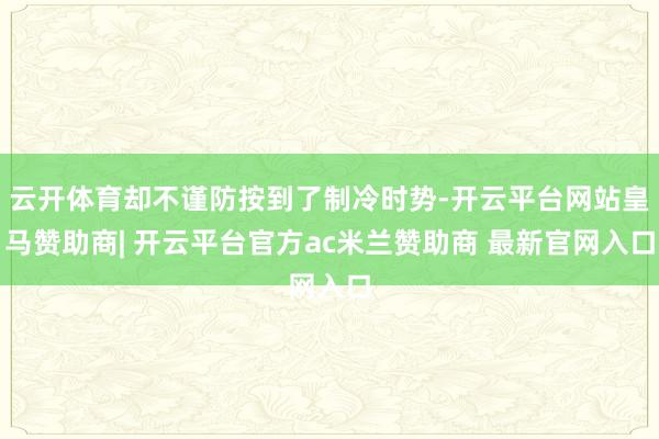 云开体育却不谨防按到了制冷时势-开云平台网站皇马赞助商| 开云平台官方ac米兰赞助商 最新官网入口