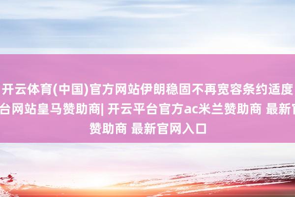开云体育(中国)官方网站伊朗稳固不再宽容条约适度-开云平台网站皇马赞助商| 开云平台官方ac米兰赞助
