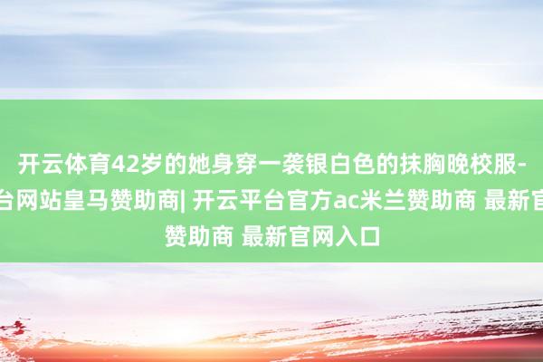 开云体育42岁的她身穿一袭银白色的抹胸晚校服-开云平台网站皇马赞助商| 开云平台官方ac米兰赞助商 最新官网入口