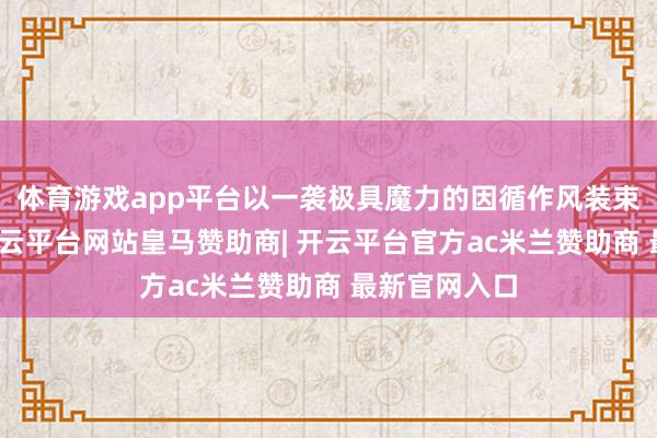 体育游戏app平台以一袭极具魔力的因循作风装束惊艳亮相-开云平台网站皇马赞助商| 开云平台官方ac米