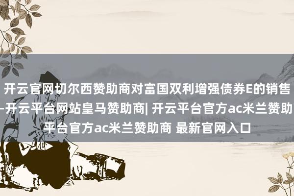 开云官网切尔西赞助商对富国双利增强债券E的销售事业费进行优惠-开云平台网站皇马赞助商| 开云平台官方