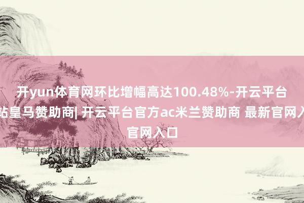 开yun体育网环比增幅高达100.48%-开云平台网站皇马赞助商| 开云平台官方ac米兰赞助商 最新