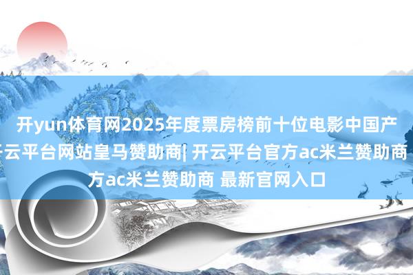 开yun体育网2025年度票房榜前十位电影中国产电影占9部-开云平台网站皇马赞助商| 开云平台官方ac米兰赞助商 最新官网入口