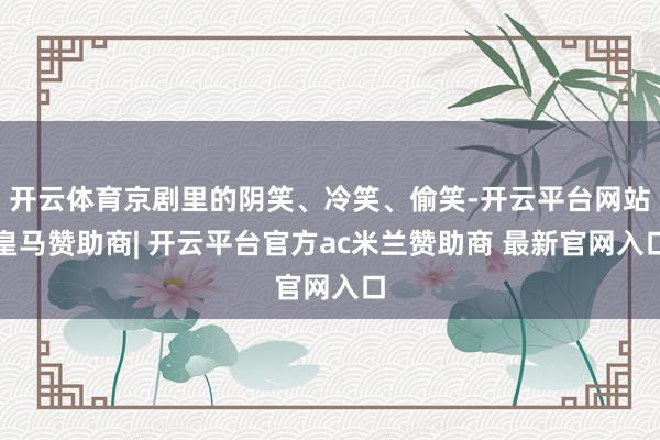 开云体育京剧里的阴笑、冷笑、偷笑-开云平台网站皇马赞助商| 开云平台官方ac米兰赞助商 最新官网入口