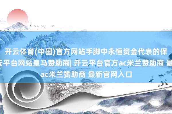 开云体育(中国)官方网站手脚中永恒资金代表的保障资金-开云平台网站皇马赞助商| 开云平台官方ac米兰