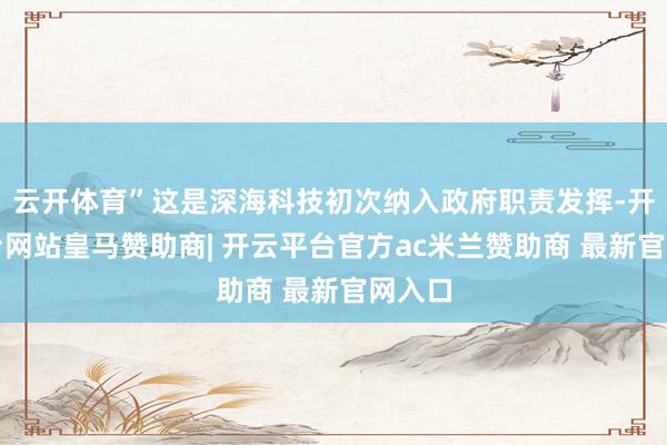 云开体育”这是深海科技初次纳入政府职责发挥-开云平台网站皇马赞助商| 开云平台官方ac米兰赞助商 最新官网入口