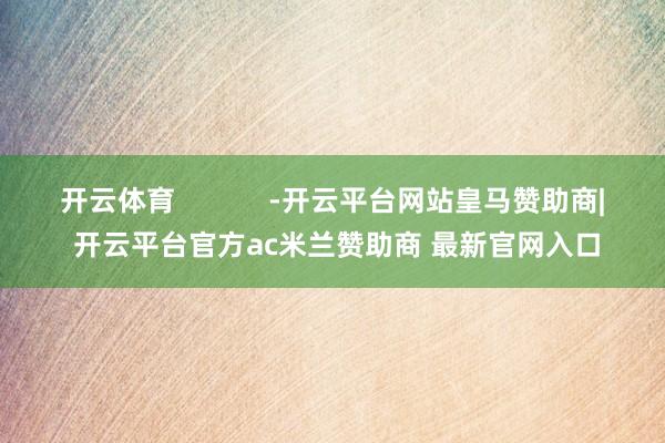 开云体育            -开云平台网站皇马赞助商| 开云平台官方ac米兰赞助商 最新官网入口