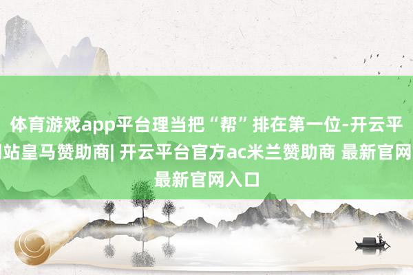 体育游戏app平台理当把“帮”排在第一位-开云平台网站皇马赞助商| 开云平台官方ac米兰赞助商 最新官网入口