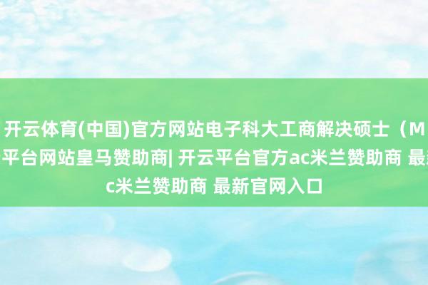 开云体育(中国)官方网站电子科大工商解决硕士(MBA)-开云平台网站皇马赞助商| 开云平台官方ac米兰赞助商 最新官网入口