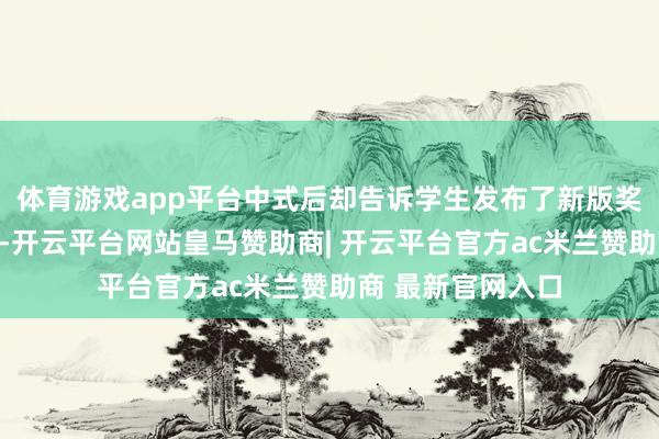 体育游戏app平台中式后却告诉学生发布了新版奖学金战略？近日-开云平台网站皇马赞助商| 开云平台官方