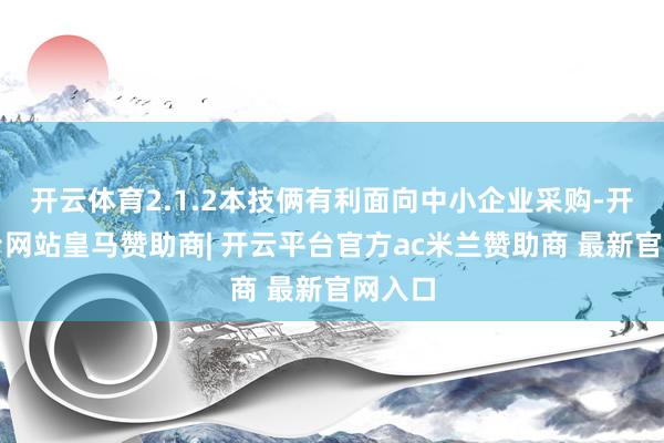 开云体育2.1.2本技俩有利面向中小企业采购-开云平台网站皇马赞助商| 开云平台官方ac米兰赞助商 