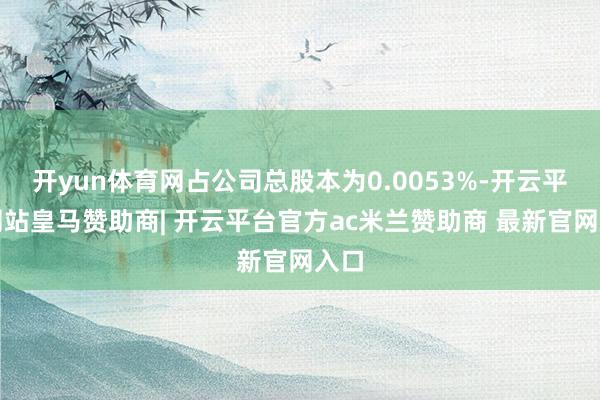 开yun体育网占公司总股本为0.0053%-开云平台网站皇马赞助商| 开云平台官方ac米兰赞助商 最新官网入口