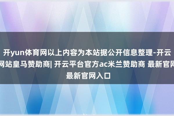 开yun体育网以上内容为本站据公开信息整理-开云平台网站皇马赞助商| 开云平台官方ac米兰赞助商 最