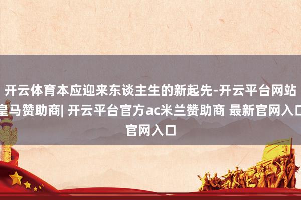开云体育本应迎来东谈主生的新起先-开云平台网站皇马赞助商| 开云平台官方ac米兰赞助商 最新官网入口
