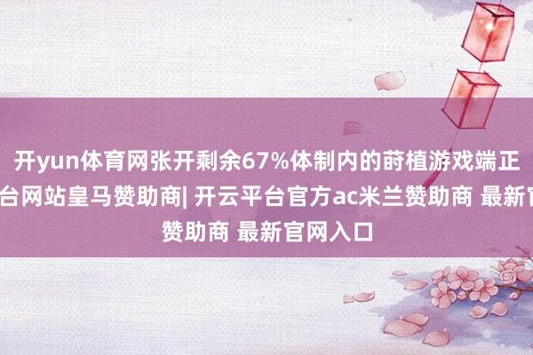 开yun体育网张开剩余67%体制内的莳植游戏端正-开云平台网站皇马赞助商| 开云平台官方ac米兰赞助