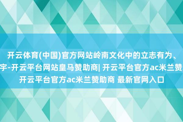 开云体育(中国)官方网站岭南文化中的立志有为、强人意气与浩荡胸宇-开云平台网站皇马赞助商| 开云平台