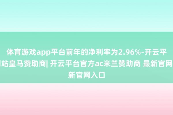 体育游戏app平台前年的净利率为2.96%-开云平台网站皇马赞助商| 开云平台官方ac米兰赞助商 最