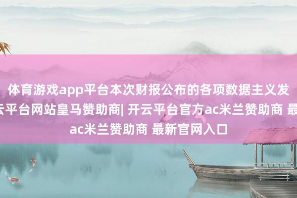 体育游戏app平台本次财报公布的各项数据主义发扬一般-开云平台网站皇马赞助商| 开云平台官方ac米兰