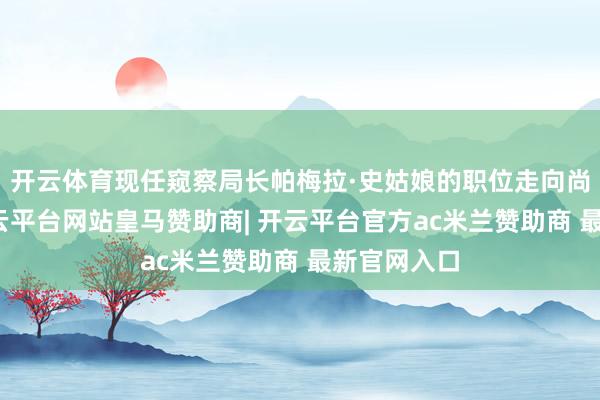 开云体育现任窥察局长帕梅拉·史姑娘的职位走向尚不解确-开云平台网站皇马赞助商| 开云平台官方ac米兰