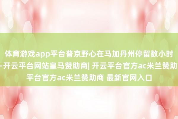 体育游戏app平台普京野心在马加丹州停留数小时后飞往安克雷奇-开云平台网站皇马赞助商| 开云平台官方