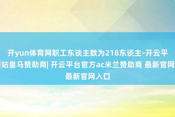 开yun体育网职工东谈主数为218东谈主-开云平台网站皇马赞助商| 开云平台官方ac米兰赞助商 最新