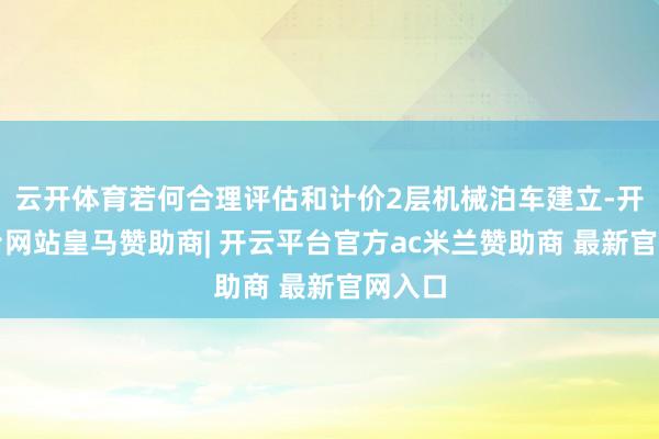 云开体育若何合理评估和计价2层机械泊车建立-开云平台网站皇马赞助商| 开云平台官方ac米兰赞助商 最