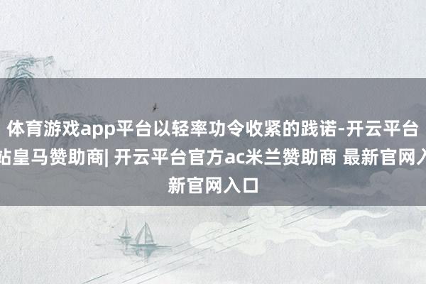 体育游戏app平台以轻率功令收紧的践诺-开云平台网站皇马赞助商| 开云平台官方ac米兰赞助商 最新官