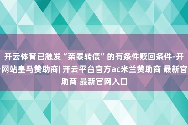 开云体育已触发“荣泰转债”的有条件赎回条件-开云平台网站皇马赞助商| 开云平台官方ac米兰赞助商 最
