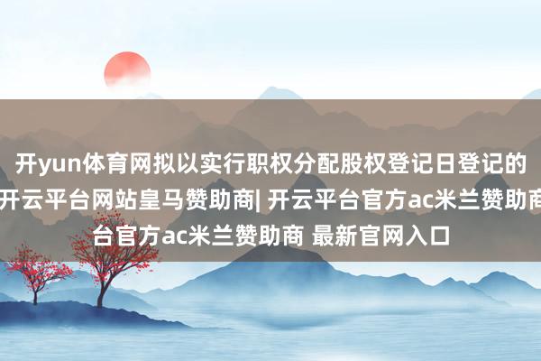开yun体育网拟以实行职权分配股权登记日登记的总股本为基数-开云平台网站皇马赞助商| 开云平台官方a